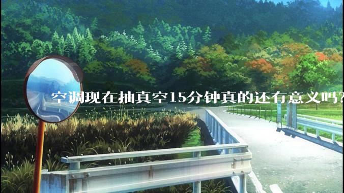 空调现在抽真空15分钟真的还有意义吗？